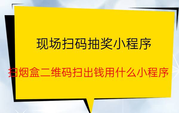 现场扫码抽奖小程序 扫烟盒二维码扫出钱用什么小程序？